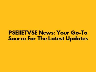 PSEIIETVSE News: Your Go-To Source For The Latest Updates