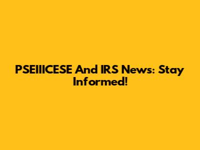PSEIIICESE And IRS News: Stay Informed!