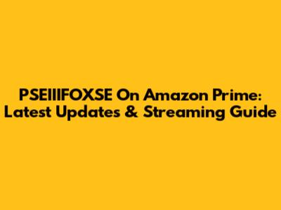 PSEIIIFOXSE On Amazon Prime: Latest Updates & Streaming Guide
