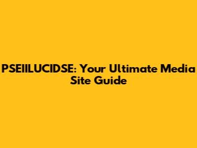 PSEIILUCIDSE: Your Ultimate Media Site Guide