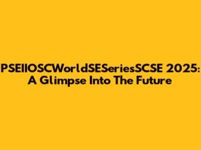 PSEIIOSCWorldSESeriesSCSE 2025: A Glimpse Into The Future