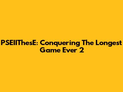 PSEIIThesE: Conquering The Longest Game Ever 2