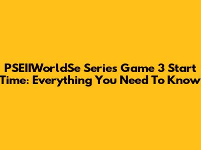 PSEIIWorldSe Series Game 3 Start Time: Everything You Need To Know