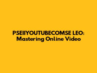 PSEIIYOUTUBECOMSE LEO: Mastering Online Video
