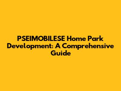 PSEIMOBILESE Home Park Development: A Comprehensive Guide