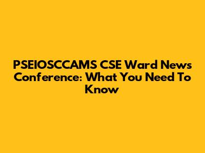 PSEIOSCCAMS CSE Ward News Conference: What You Need To Know