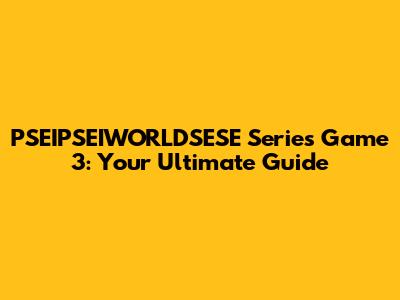PSEIPSEIWORLDSESE Series Game 3: Your Ultimate Guide