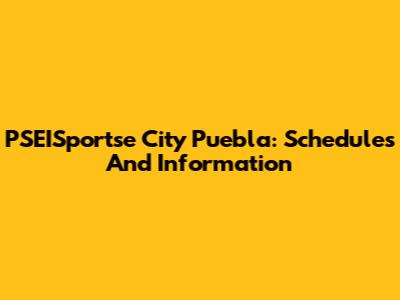 PSEISportse City Puebla: Schedules And Information