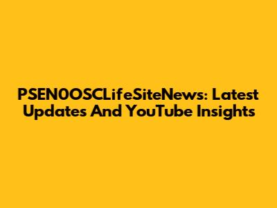 PSEN0OSCLifeSiteNews: Latest Updates And YouTube Insights