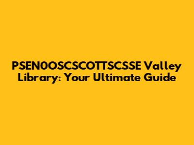PSEN0OSCSCOTTSCSSE Valley Library: Your Ultimate Guide