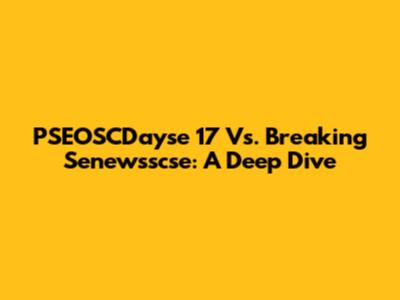 PSEOSCDayse 17 Vs. Breaking Senewsscse: A Deep Dive