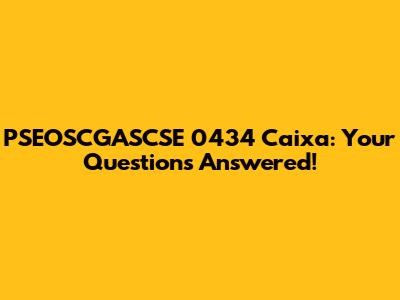 PSEOSCGASCSE 0434 Caixa: Your Questions Answered!