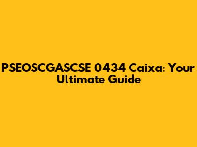 PSEOSCGASCSE 0434 Caixa: Your Ultimate Guide