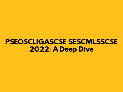 PSEOSCLIGASCSE SESCMLSSCSE 2022: A Deep Dive