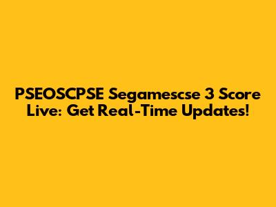 PSEOSCPSE Segamescse 3 Score Live: Get Real-Time Updates!