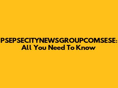 PSEPSECITYNEWSGROUPCOMSESE: All You Need To Know