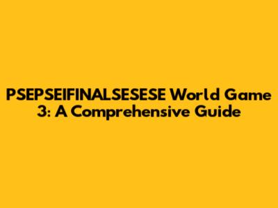 PSEPSEIFINALSESESE World Game 3: A Comprehensive Guide