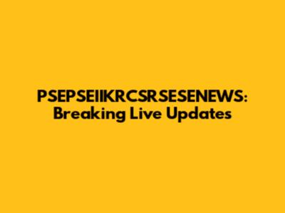 PSEPSEIIKRCSRSESENEWS: Breaking Live Updates