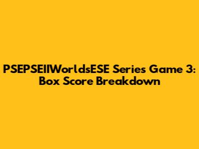 PSEPSEIIWorldsESE Series Game 3: Box Score Breakdown