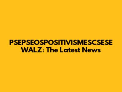 PSEPSEOSPOSITIVISMESCSESE WALZ: The Latest News