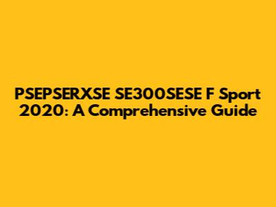 PSEPSERXSE SE300SESE F Sport 2020: A Comprehensive Guide