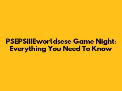 PSEPSIIIEworldsese Game Night: Everything You Need To Know
