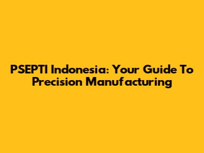 PSEPTI Indonesia: Your Guide To Precision Manufacturing