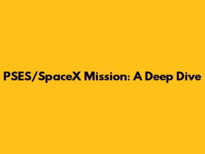 PSES/SpaceX Mission: A Deep Dive