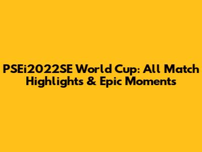 PSEi2022SE World Cup: All Match Highlights & Epic Moments