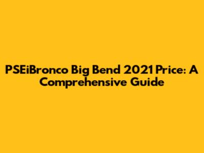 PSEiBronco Big Bend 2021 Price: A Comprehensive Guide