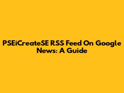 PSEiCreateSE RSS Feed On Google News: A Guide