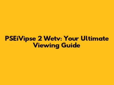 PSEiVipse 2 Wetv: Your Ultimate Viewing Guide