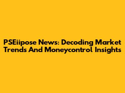 PSEiipose News: Decoding Market Trends And Moneycontrol Insights