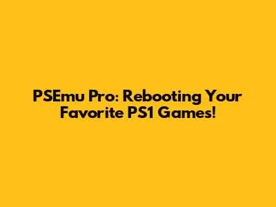 PSEmu Pro: Rebooting Your Favorite PS1 Games!