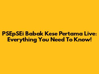 PSEpSEi Babak Kese Pertama Live: Everything You Need To Know!