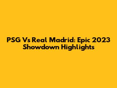 PSG Vs Real Madrid: Epic 2023 Showdown Highlights