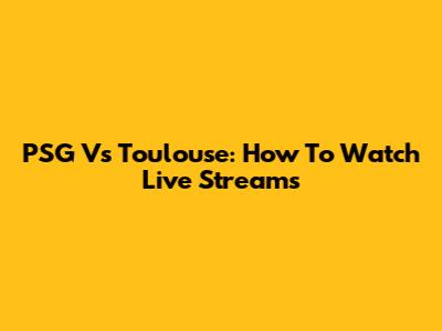PSG Vs Toulouse: How To Watch Live Streams
