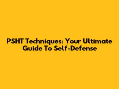 PSHT Techniques: Your Ultimate Guide To Self-Defense