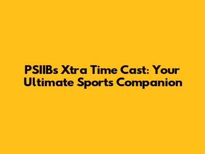PSIIB's Xtra Time Cast: Your Ultimate Sports Companion