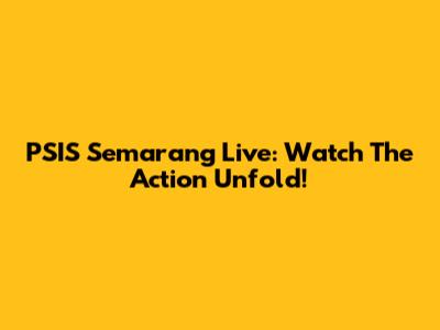 PSIS Semarang Live: Watch The Action Unfold!