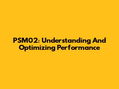PSM02: Understanding And Optimizing Performance
