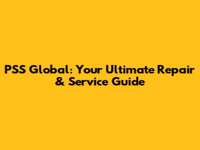 PSS Global: Your Ultimate Repair & Service Guide