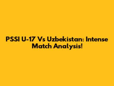 PSSI U-17 Vs Uzbekistan: Intense Match Analysis!