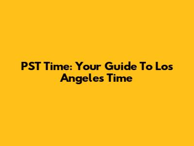 PST Time: Your Guide To Los Angeles Time