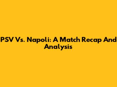 PSV Vs. Napoli: A Match Recap And Analysis