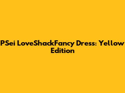 PSei LoveShackFancy Dress: Yellow Edition