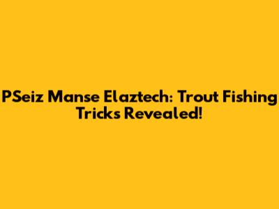 PSeiz Manse Elaztech: Trout Fishing Tricks Revealed!