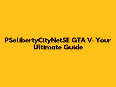 PSelibertyCityNetSE GTA V: Your Ultimate Guide
