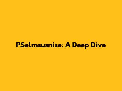 PSelmsusnise: A Deep Dive
