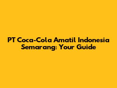 PT Coca-Cola Amatil Indonesia Semarang: Your Guide